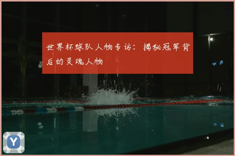 世界杯球队人物专访：揭秘冠军背后的灵魂人物