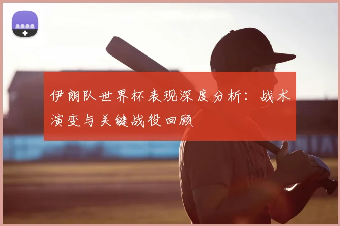 伊朗队世界杯表现深度分析：战术演变与关键战役回顾