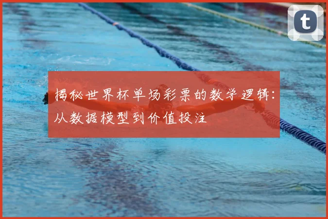 揭秘世界杯单场彩票的数学逻辑:从数据模型到价值投注
