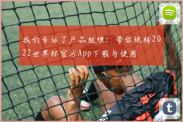 我们专访了产品经理：带你玩转2022世界杯官方App下载与使用