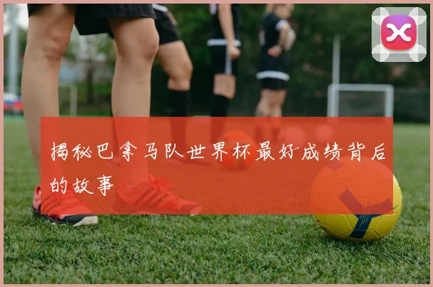 揭秘巴拿马队世界杯最好成绩背后的故事