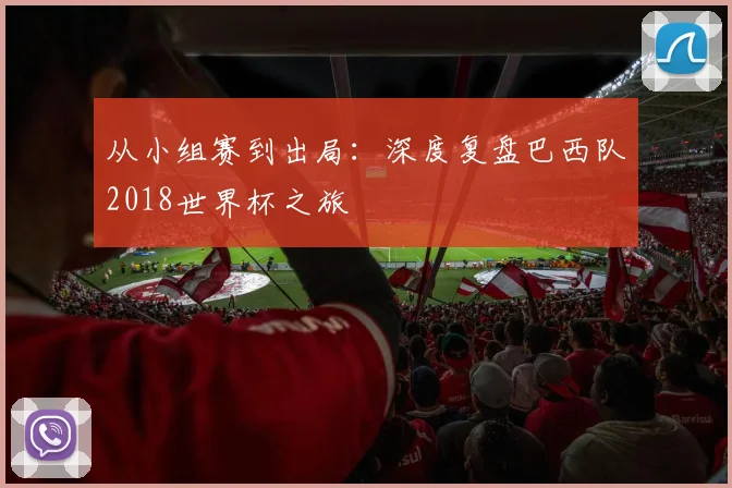 从小组赛到出局:深度复盘巴西队2018世界杯之旅