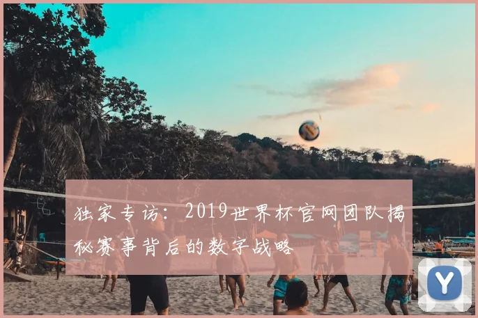 独家专访：2019世界杯官网团队揭秘赛事背后的数字战略