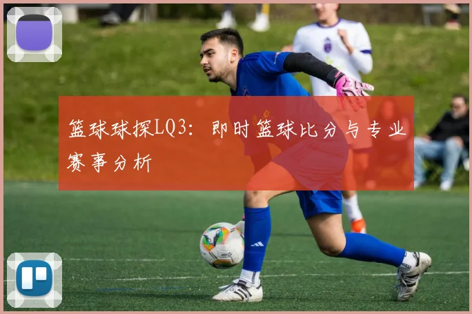 篮球球探LQ3：即时篮球比分与专业赛事分析