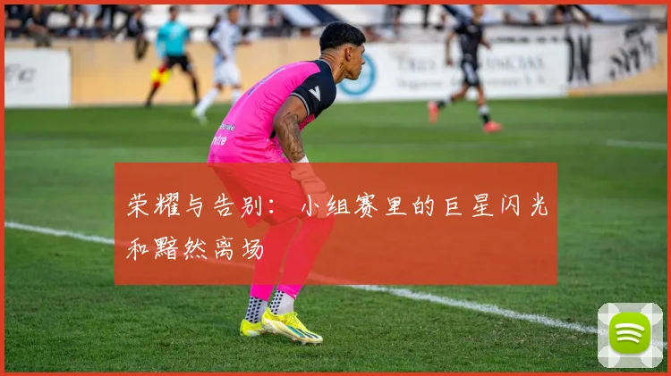 荣耀与告别：小组赛里的巨星闪光和黯然离场