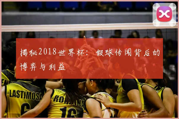 揭秘2018世界杯:假球传闻背后的博弈与利益