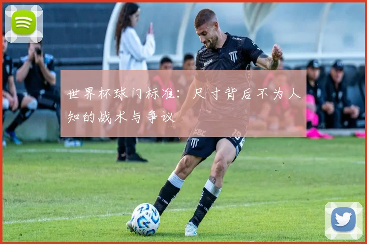 世界杯球门标准：尺寸背后不为人知的战术与争议