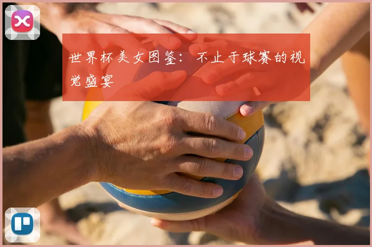 世界杯美女图鉴：不止于球赛的视觉盛宴