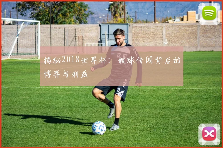 揭秘2018世界杯：假球传闻背后的博弈与利益