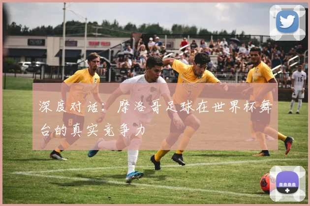 深度对话:摩洛哥足球在世界杯舞台的真实竞争力