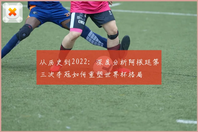 从历史到2022:深度分析阿根廷第三次夺冠如何重塑世界杯格局