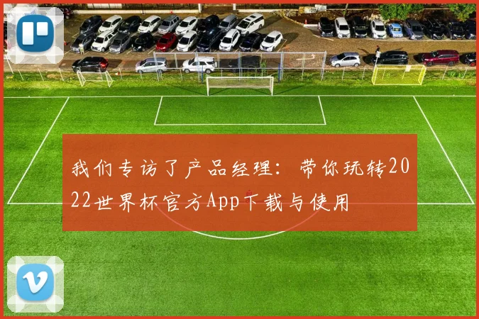 我们专访了产品经理：带你玩转2022世界杯官方App下载与使用