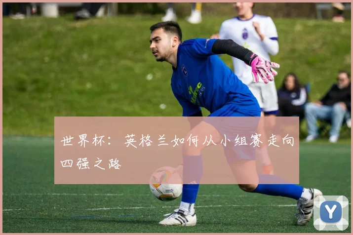 世界杯：英格兰如何从小组赛走向四强之路
