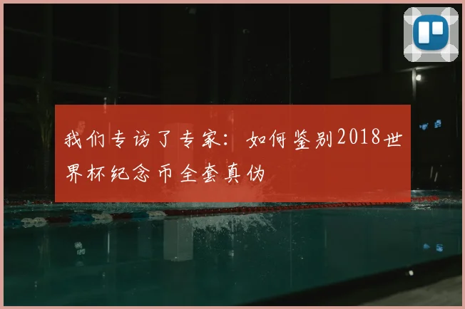 我们专访了专家：如何鉴别2018世界杯纪念币全套真伪