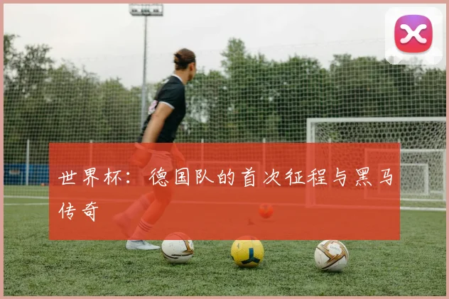 世界杯:德国队的首次征程与黑马传奇