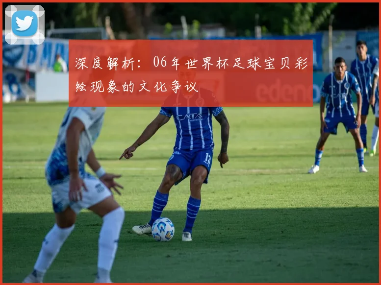 深度解析:06年世界杯足球宝贝彩绘现象的文化争议