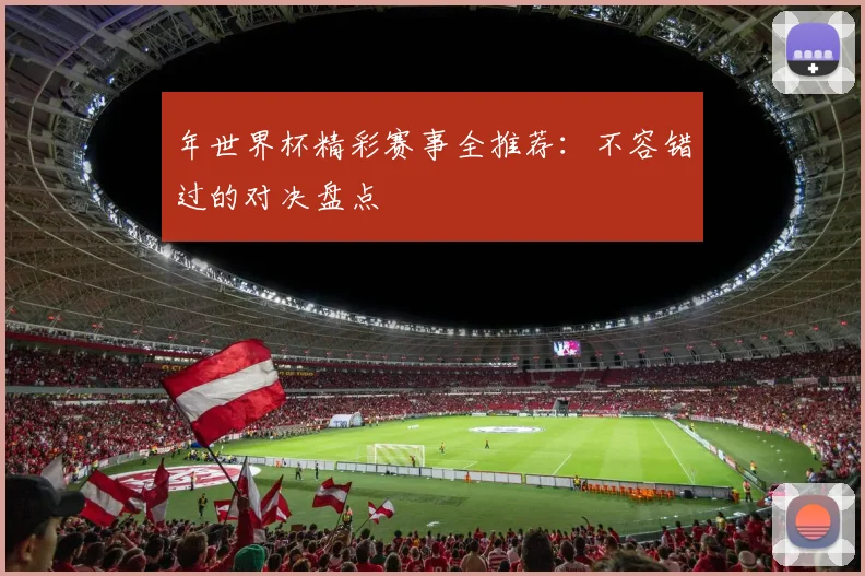年世界杯精彩赛事全推荐：不容错过的对决盘点