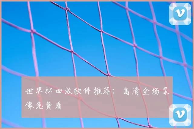 世界杯回放软件推荐：高清全场录像免费看