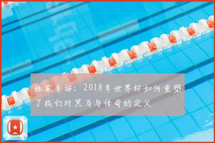 独家专访：2018年世界杯如何重塑了我们对黑马与传奇的定义