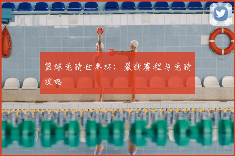 篮球竞猜世界杯：最新赛程与竞猜攻略