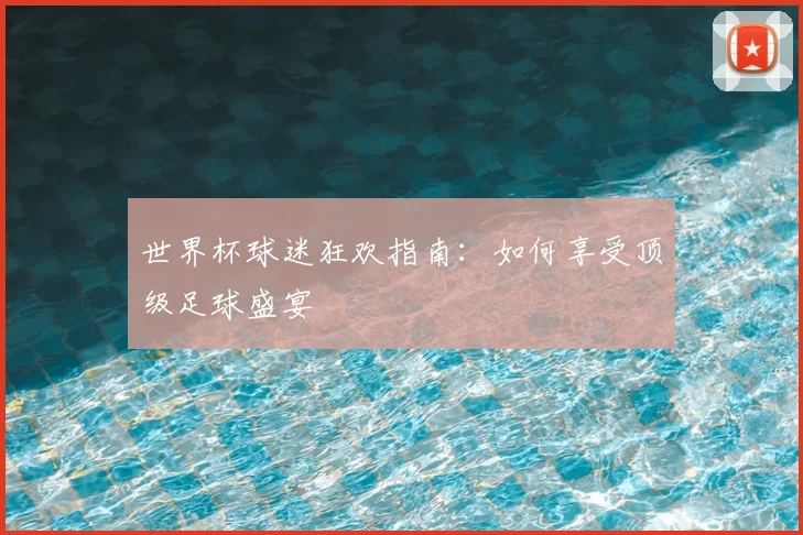 世界杯球迷狂欢指南：如何享受顶级足球盛宴