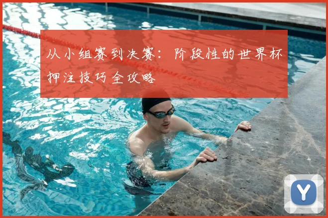 从小组赛到决赛：阶段性的世界杯押注技巧全攻略