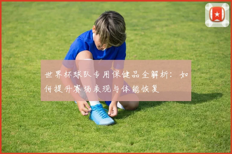 世界杯球队专用保健品全解析：如何提升赛场表现与体能恢复