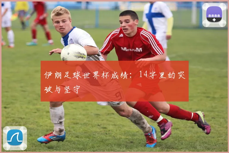 伊朗足球世界杯成绩：14字里的突破与坚守