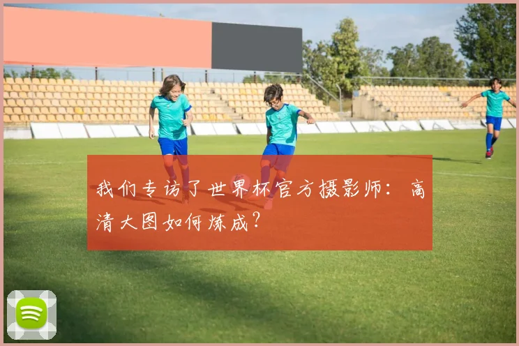 我们专访了世界杯官方摄影师：高清大图如何炼成？