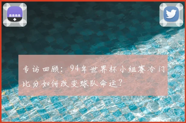 专访回顾:94年世界杯小组赛冷门比分如何改变球队命运?