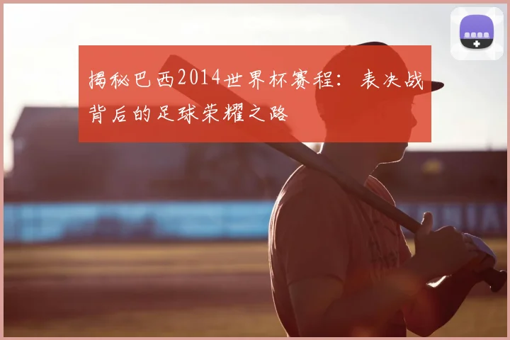 揭秘巴西2014世界杯赛程：表决战背后的足球荣耀之路