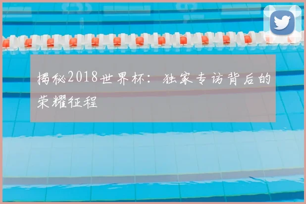 揭秘2018世界杯：独家专访背后的荣耀征程