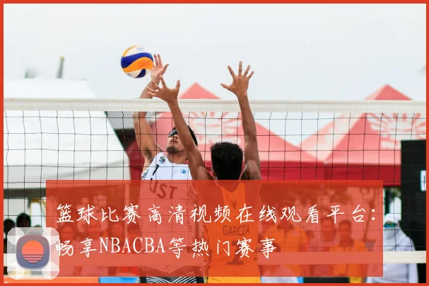篮球比赛高清视频在线观看平台：畅享NBACBA等热门赛事