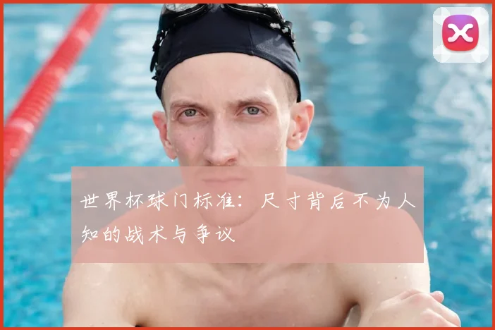 世界杯球门标准：尺寸背后不为人知的战术与争议