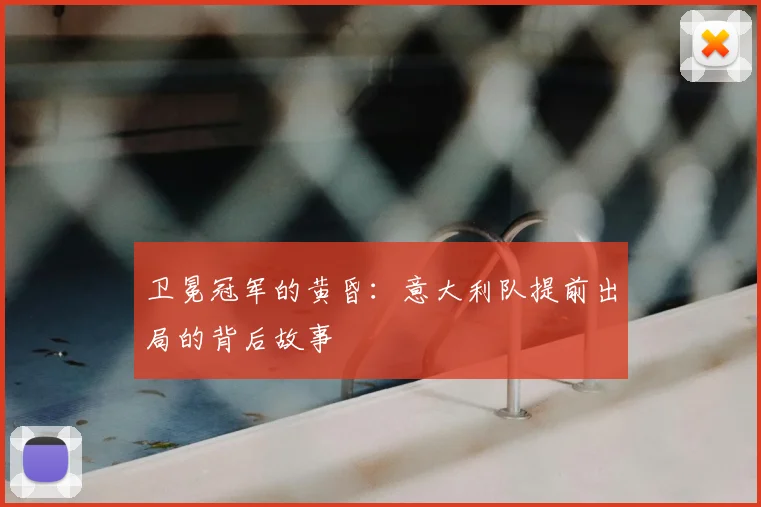 卫冕冠军的黄昏：意大利队提前出局的背后故事