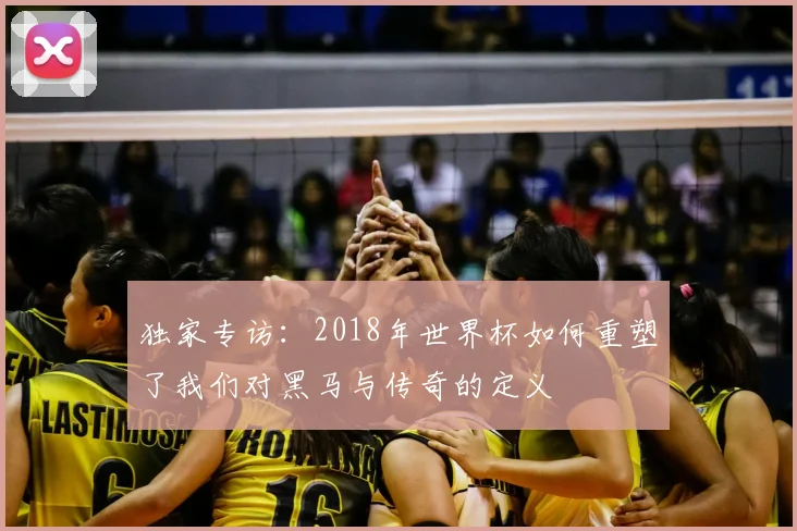独家专访：2018年世界杯如何重塑了我们对黑马与传奇的定义