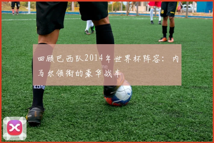 回顾巴西队2014年世界杯阵容：内马尔领衔的豪华战车