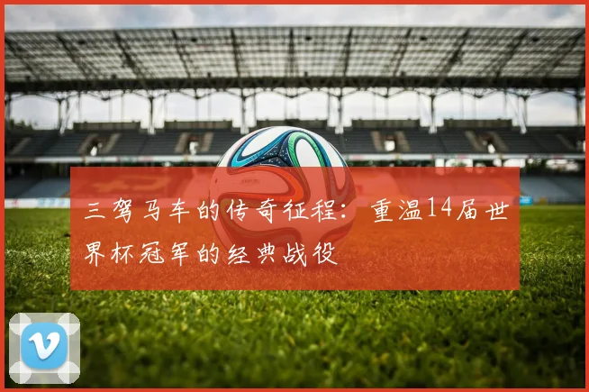 三驾马车的传奇征程：重温14届世界杯冠军的经典战役