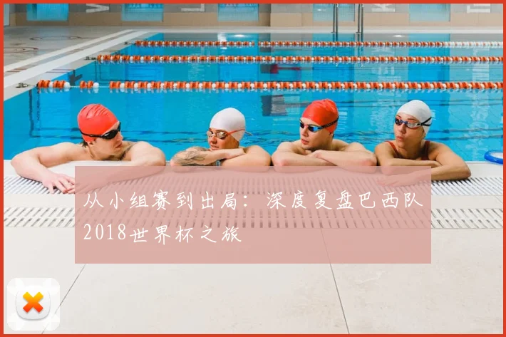 从小组赛到出局：深度复盘巴西队2018世界杯之旅