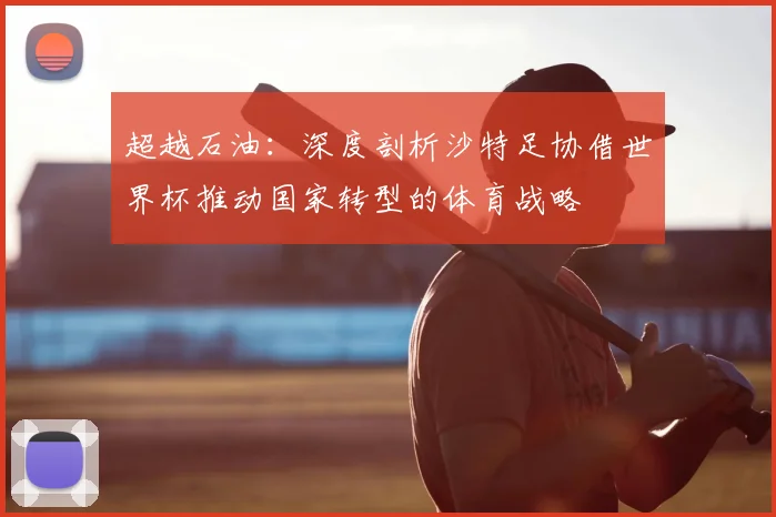 超越石油:深度剖析沙特足协借世界杯推动国家转型的体育战略