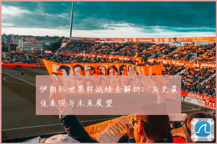 伊朗队世界杯战绩全解析：历史最佳表现与未来展望