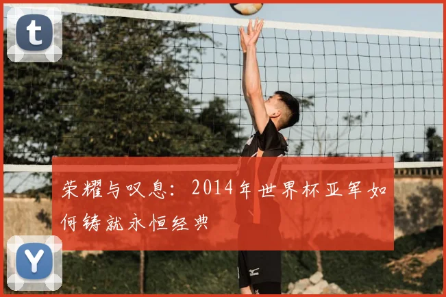 荣耀与叹息：2014年世界杯亚军如何铸就永恒经典