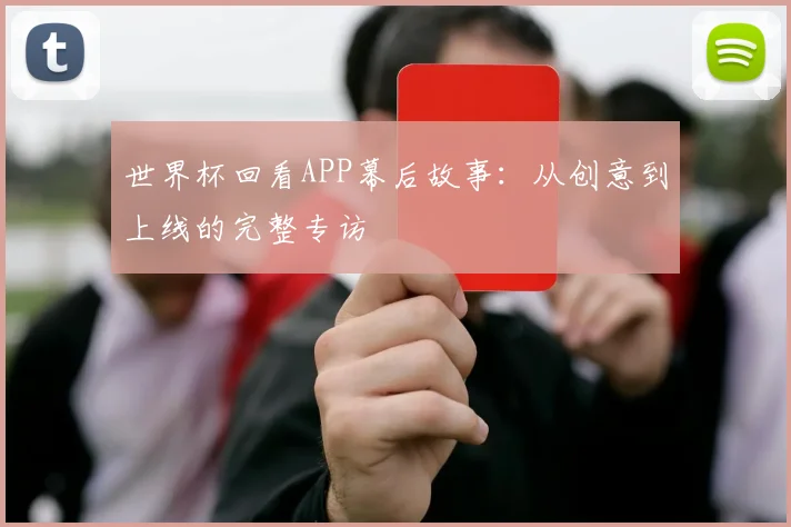世界杯回看APP幕后故事：从创意到上线的完整专访