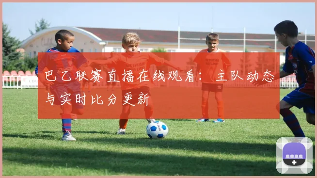巴乙联赛直播在线观看:主队动态与实时比分更新