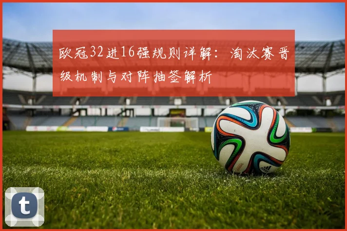 欧冠32进16强规则详解：淘汰赛晋级机制与对阵抽签解析