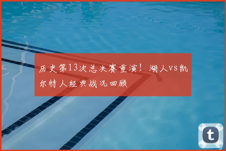 历史第13次总决赛重演！湖人vs凯尔特人经典战况回顾