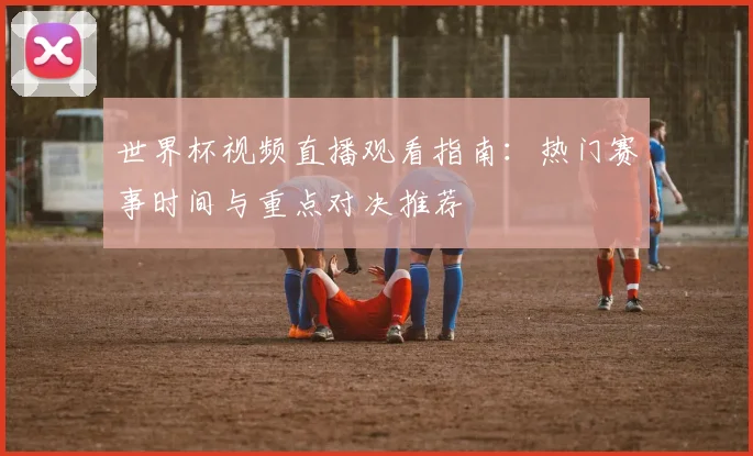 世界杯视频直播观看指南：热门赛事时间与重点对决推荐