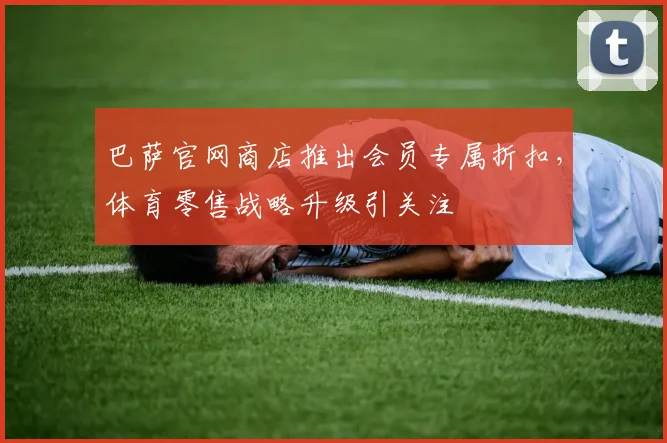 巴萨官网商店推出会员专属折扣,体育零售战略升级引关注