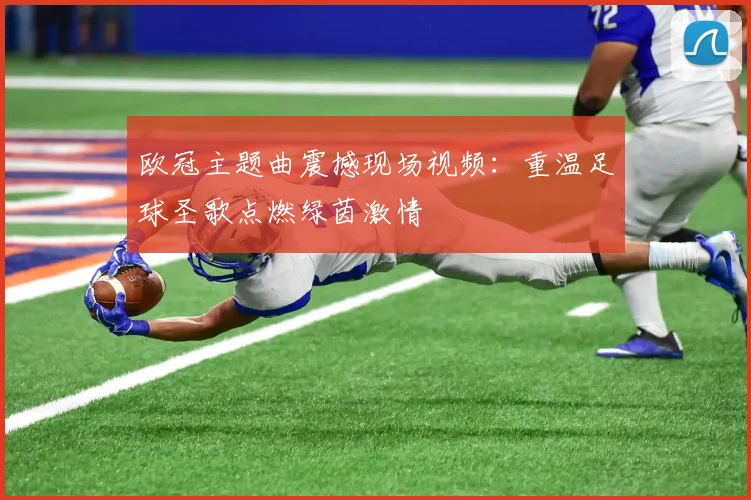 欧冠主题曲震撼现场视频：重温足球圣歌点燃绿茵激情