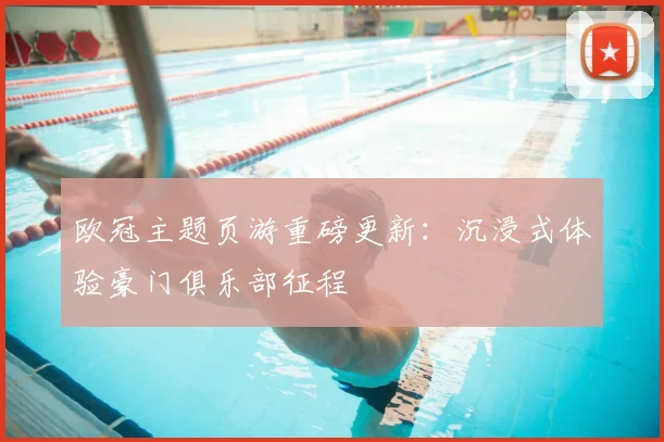 欧冠主题页游重磅更新：沉浸式体验豪门俱乐部征程